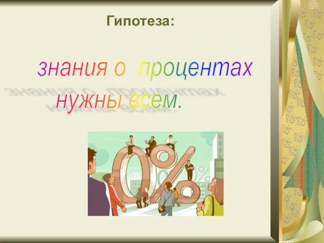 Гипотеза: . знания о процентах нужны всем.