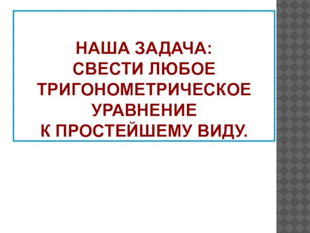 НАША ЗАДАЧА: СВЕСТИ ЛЮБОЕ ТРИГОНОМЕТРИЧЕСКОЕ УРАВНЕНИЕ К ПРОСТЕЙШЕМУ ВИДУ.