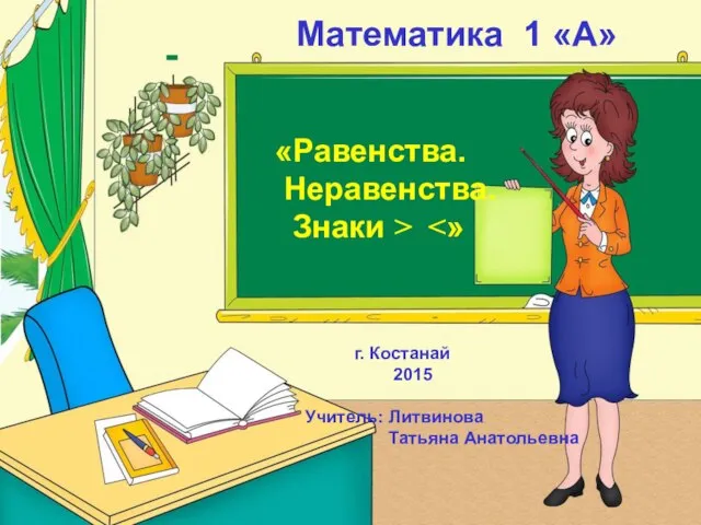 Математика 1 «А» «Равенства. Неравенства. Знаки > г. Костанай 2015 Учитель: Литвинова Татьяна Анатольевна