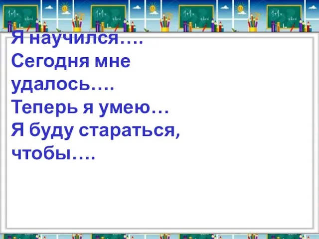 Я научился…. Сегодня мне удалось…. Теперь я умею… Я буду стараться, чтобы….