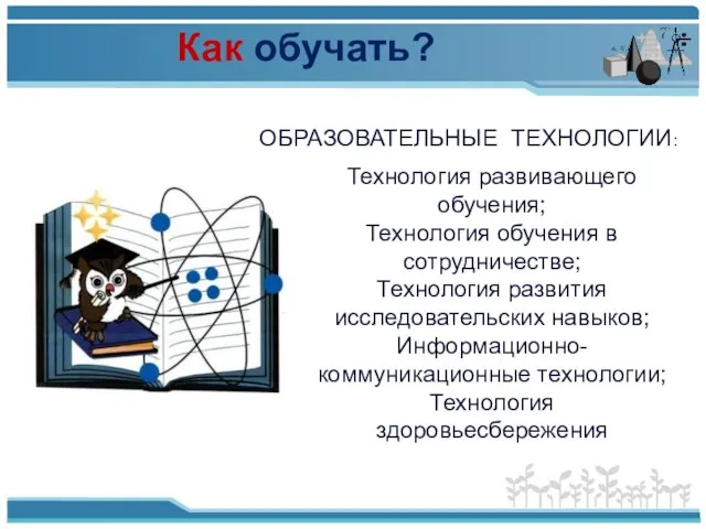 Как обучать? ОБРАЗОВАТЕЛЬНЫЕ ТЕХНОЛОГИИ: Технология развивающего обучения; Технология обучения в сотрудничестве; Технология