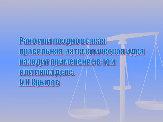 Рано или поздно всякая правильная математическая идея находит применение в том или ином деле. А.Н.Крылов