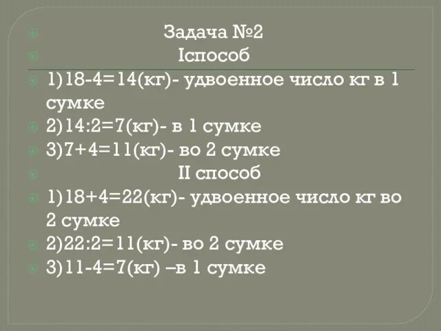 Задача №2 Iспособ 1)18-4=14(кг)- удвоенное число кг в 1 сумке 2)14:2=7(кг)- в