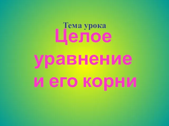 Целое уравнение и его корни Тема урока