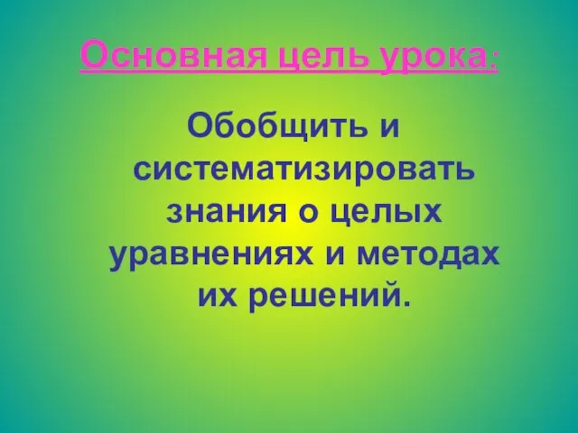 Основная цель урока: Обобщить и систематизировать знания о целых уравнениях и методах их решений.