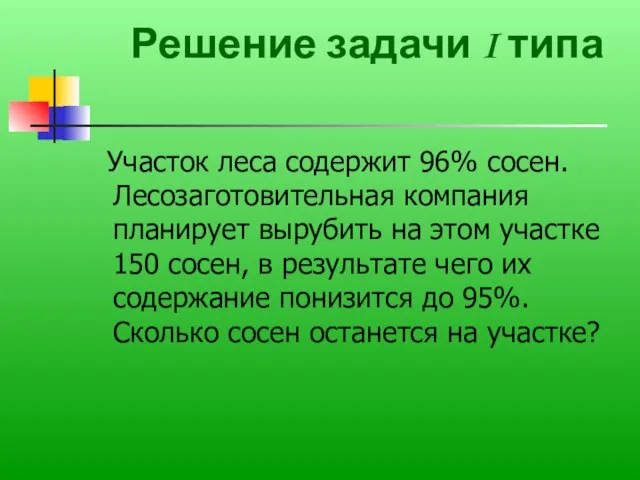 Решение задачи I типа Участок леса содержит 96% сосен. Лесозаготовительная компания планирует