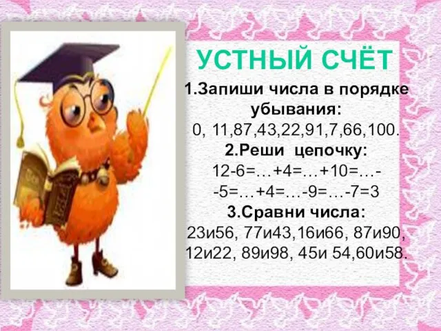 УСТНЫЙ СЧЁТ 1.Запиши числа в порядке убывания: 0, 11,87,43,22,91,7,66,100. 2.Реши цепочку: 12-6=…+4=…+10=…-