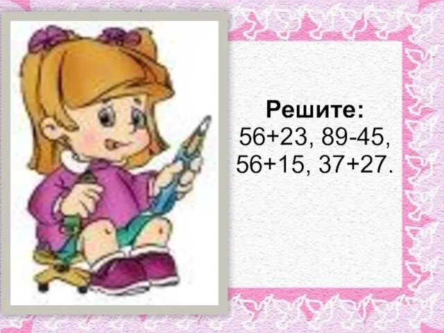 Решите: 56+23, 89-45, 56+15, 37+27.