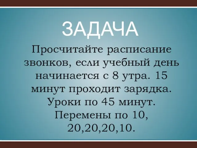 Просчитайте расписание звонков, если учебный день начинается с 8 утра. 15 минут