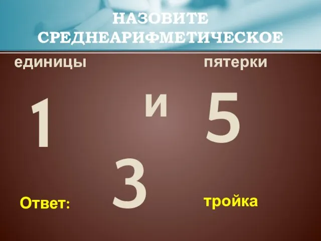 единицы пятерки НАЗОВИТЕ СРЕДНЕАРИФМЕТИЧЕСКОЕ и тройка Ответ: 1 5 3