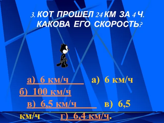 3. КОТ ПРОШЕЛ 24 КМ ЗА 4 Ч. КАКОВА ЕГО СКОРОСТЬ? а)