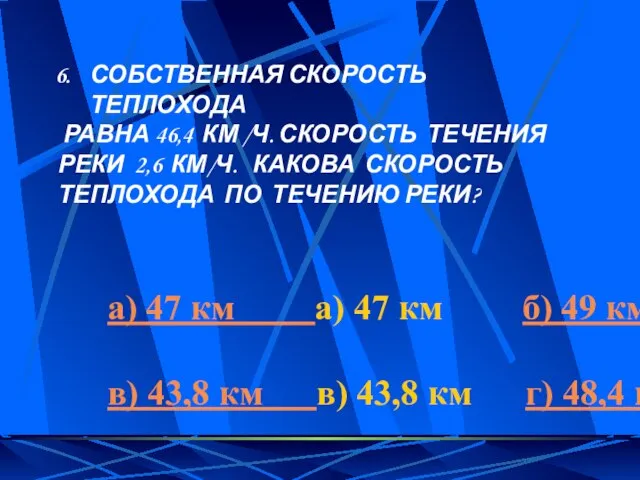 СОБСТВЕННАЯ СКОРОСТЬ ТЕПЛОХОДА РАВНА 46,4 КМ /Ч. СКОРОСТЬ ТЕЧЕНИЯ РЕКИ 2,6 КМ/Ч.