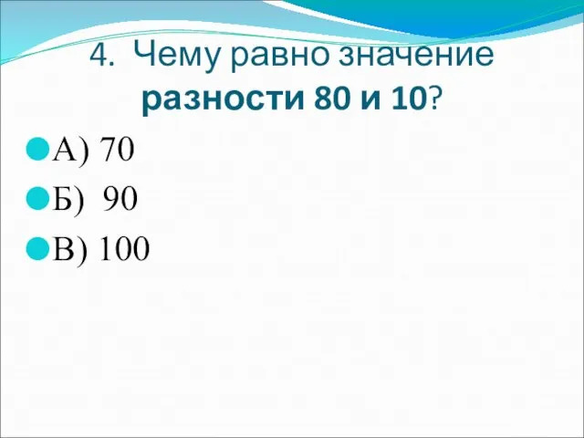 4. Чему равно значение разности 80 и 10? А) 70 Б) 90 В) 100