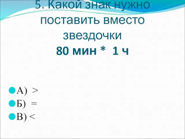 5. Какой знак нужно поставить вместо звездочки 80 мин * 1 ч