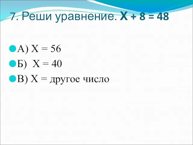 7. Реши уравнение. Х + 8 = 48 А) Х = 56