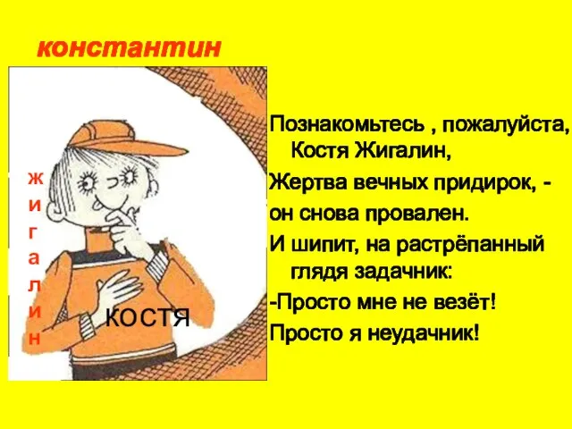 Познакомьтесь , пожалуйста, Костя Жигалин, Жертва вечных придирок, - он снова провален.