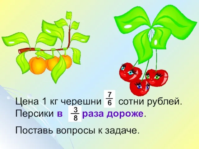 Цена 1 кг черешни сотни рублей. Персики в раза дороже. Поставь вопросы к задаче.