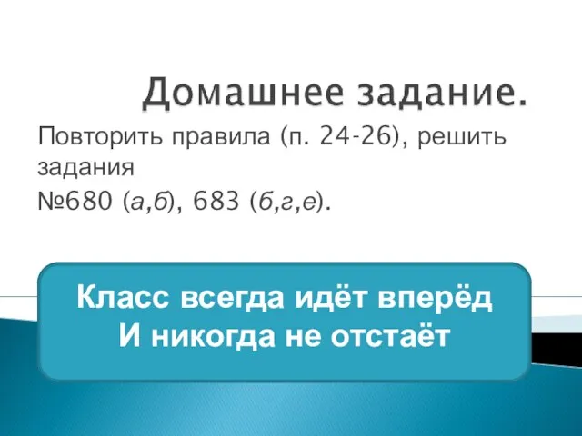 Повторить правила (п. 24-26), решить задания №680 (а,б), 683 (б,г,е). Класс всегда