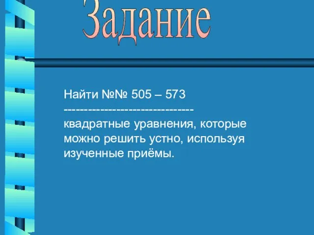 Задание Найти №№ 505 – 573 -------------------------------- квадратные уравнения, которые можно решить устно, используя изученные приёмы.