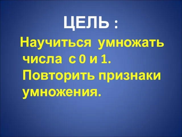 ЦЕЛЬ : Научиться умножать числа с 0 и 1. Повторить признаки умножения.