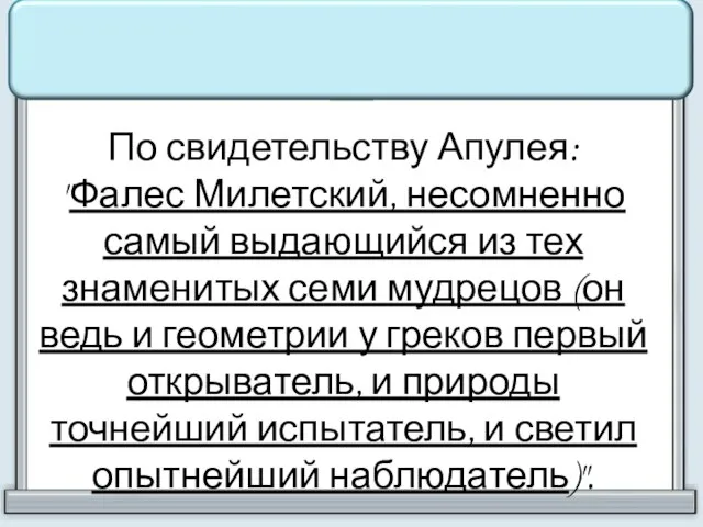 По свидетельству Апулея: "Фалес Милетский, несомненно самый выдающийся из тех знаменитых семи