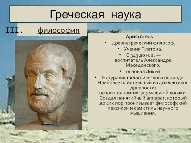 Греческая наука Аристотель древнегреческий философ. Ученик Платона. С 343 до н. э.