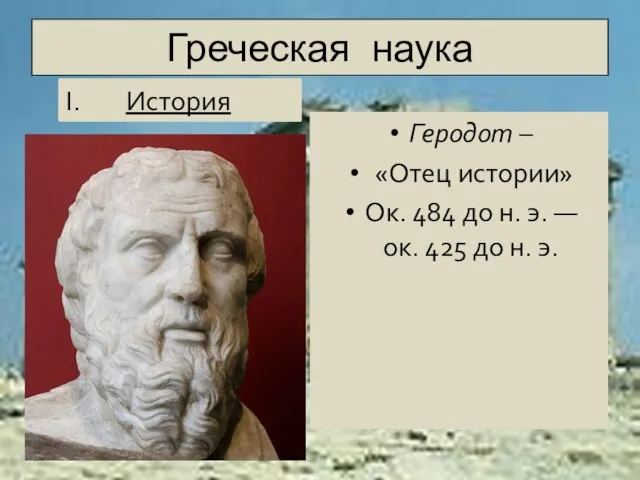 Греческая наука Геродот – «Отец истории» Ок. 484 до н. э. —