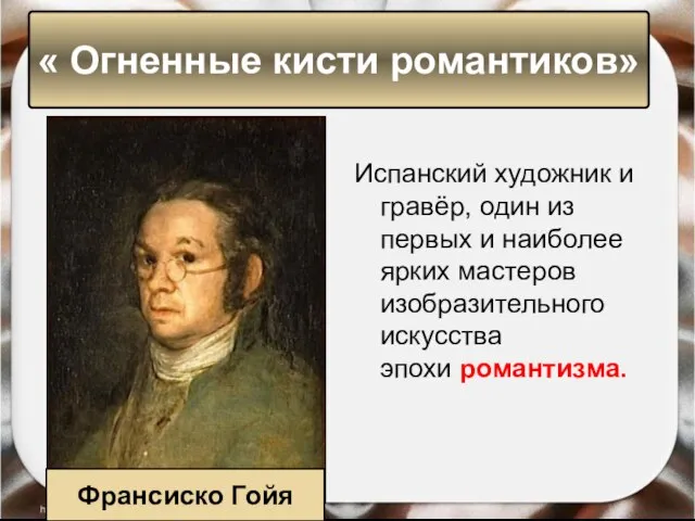 « Огненные кисти романтиков» Франсиско Гойя Испанский художник и гравёр, один из