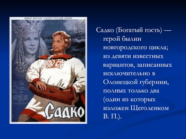 Садко (Богатый гость) — герой былин новгородского цикла; из девяти известных вариантов,