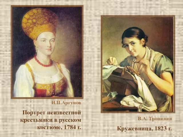 В.А. Тропинин Кружевница, 1823 г. И.П.Аргунов Портрет неизвестной крестьянки в русском костюме, 1784 г.