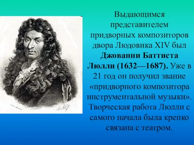 Выдающимся представителем придворных композиторов двора Людовика XIV был Джованни Баттиста Люлли (1632—1687).