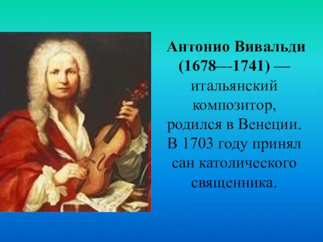 Антонио Вивальди (1678—1741) — итальянский композитор, родился в Венеции. В 1703 году принял сан католического священника.