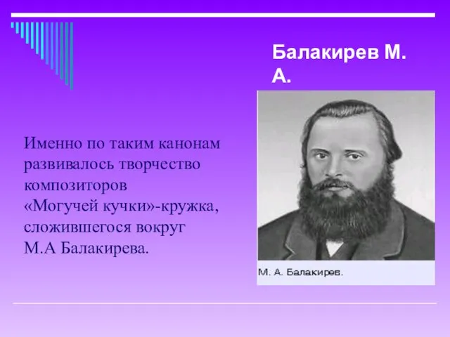 Именно по таким канонам развивалось творчество композиторов «Могучей кучки»-кружка, сложившегося вокруг М.А Балакирева. Балакирев М.А.