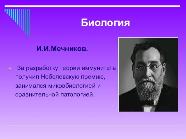 Биология И.И.Мечников. За разработку теории иммунитета получил Нобелевскую премию, занимался микробиологией и сравнительной патологией.