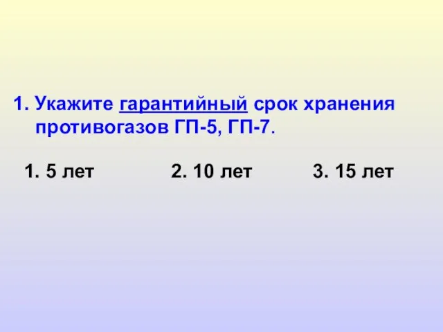 1. Укажите гарантийный срок хранения противогазов ГП-5, ГП-7. 1. 5 лет 2.