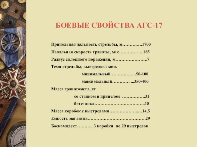 БОЕВЫЕ СВОЙСТВА АГС-17 Прицельная дальность стрельбы, м……….….1700 Начальная скорость гранаты, м\ с…………….