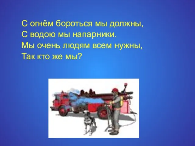 С огнём бороться мы должны, С водою мы напарники. Мы очень людям