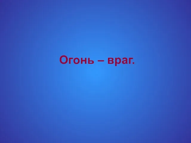 Огонь – враг.