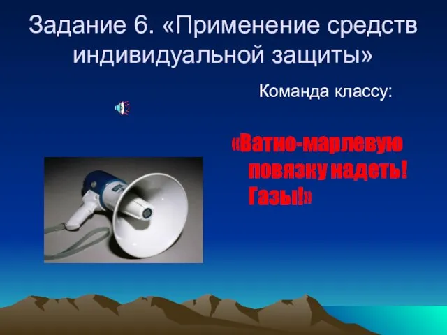 Задание 6. «Применение средств индивидуальной защиты» Команда классу: «Ватно-марлевую повязку надеть! Газы!»