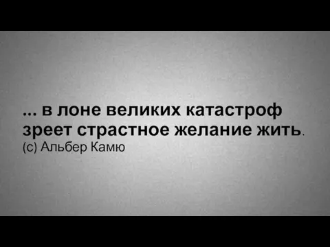 ... в лоне великих катастроф зреет страстное желание жить. (с) Альбер Камю