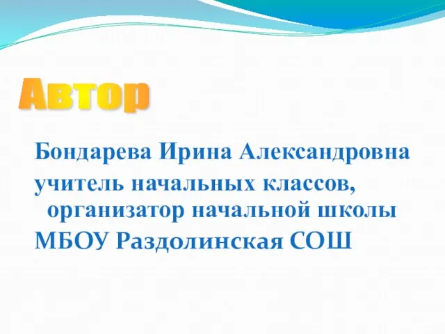 Бондарева Ирина Александровна учитель начальных классов, организатор начальной школы МБОУ Раздолинская СОШ Автор