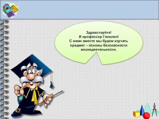 Здравствуйте! Я профессор Галилео! С вами вместе мы будем изучать предмет – основы безопасности жизнедеятельности.