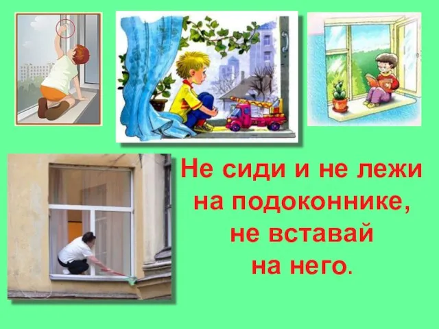 Не сиди и не лежи на подоконнике, не вставай на него.