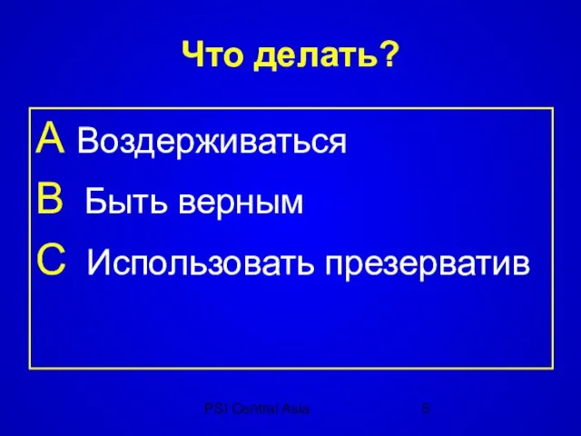 PSI Central Asia Что делать? А Воздерживаться B Быть верным C Использовать презерватив