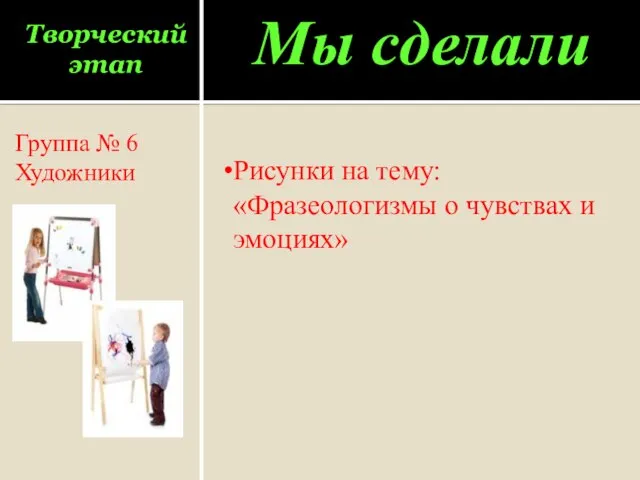 Творческий этап Группа № 6 Художники Мы сделали Рисунки на тему: «Фразеологизмы о чувствах и эмоциях»