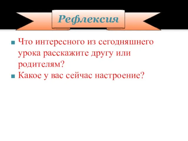 Рефлексия Что интересного из сегодняшнего урока расскажите другу или родителям? Какое у вас сейчас настроение?