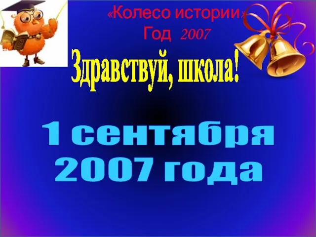 «Колесо истории» Год 2007 Здравствуй, школа! 1 сентября 2007 года