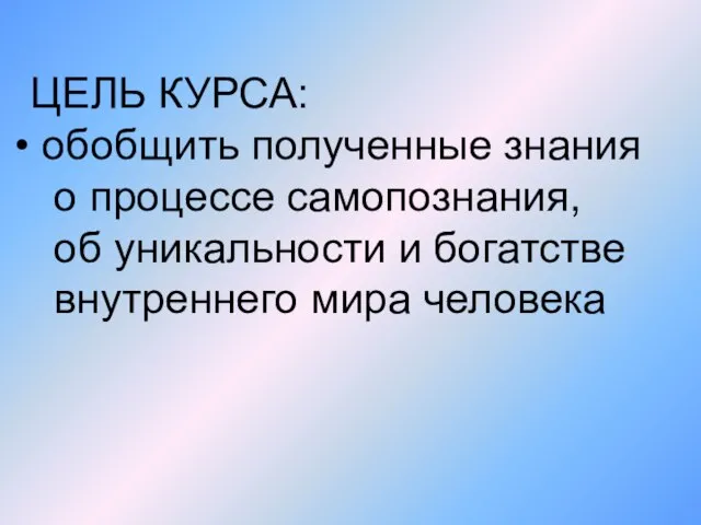 ЦЕЛЬ КУРСА: обобщить полученные знания о процессе самопознания, об уникальности и богатстве внутреннего мира человека