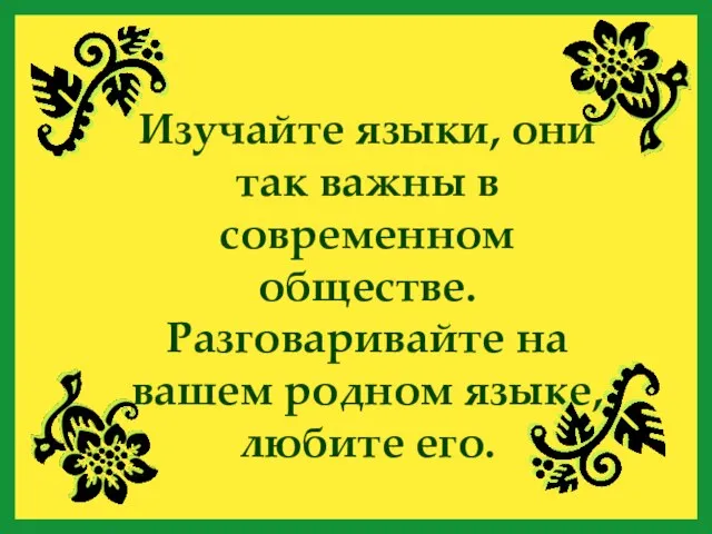 Изучайте языки, они так важны в современном обществе. Разговаривайте на вашем родном языке, любите его.