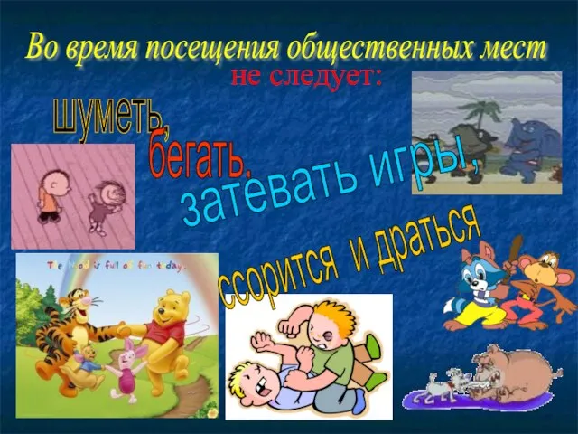 не следует: Во время посещения общественных мест шуметь, бегать, затевать игры, ссорится и драться